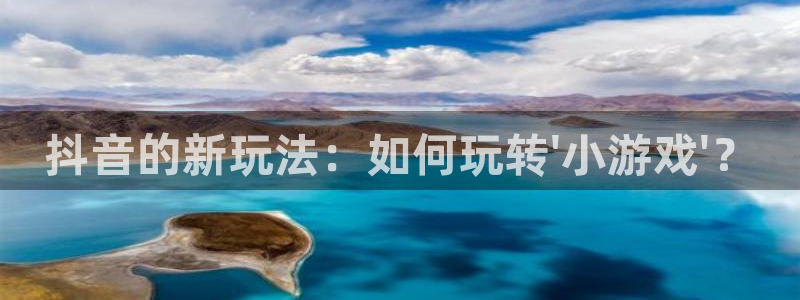 南宫娱乐集团老板是谁啊视频：抖音的新玩法：如何玩转\'小游戏