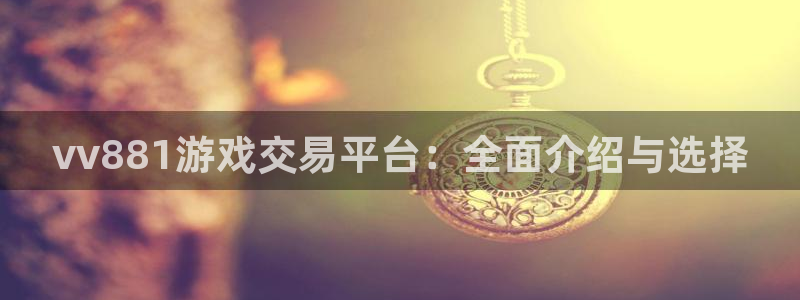 南宫娱乐官网入口注册账号：vv881游戏交易平台：全面介绍与