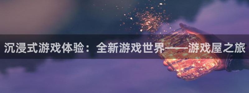 南宫娱乐集团：沉浸式游戏体验：全新游戏世界——游戏屋之旅